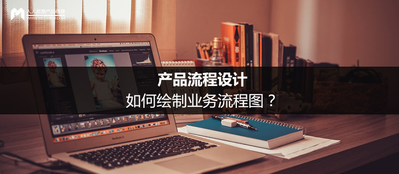 產(chǎn)品流程設(shè)計：如何繪制業(yè)務(wù)流程圖？
