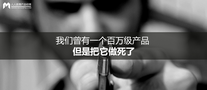 我們曾有一個百萬級產(chǎn)品，但是把它做死了